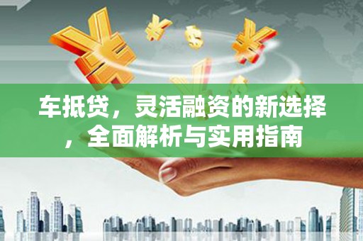 文峰车抵贷，灵活融资的新选择，全面解析与实用指南